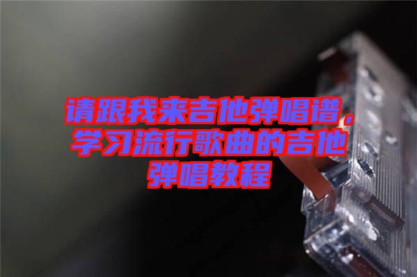 請跟我來吉他彈唱譜，學(xué)習(xí)流行歌曲的吉他彈唱教程