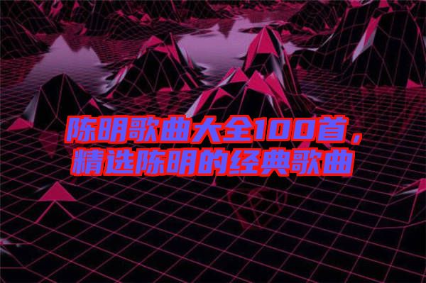 陳明歌曲大全100首，精選陳明的經(jīng)典歌曲