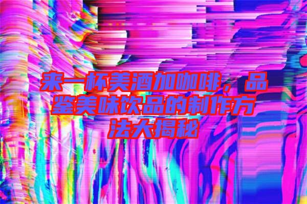 來一杯美酒加咖啡，品鑒美味飲品的制作方法大揭秘