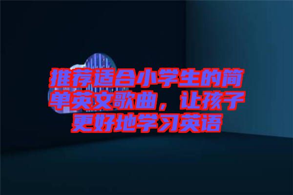 推薦適合小學(xué)生的簡單英文歌曲，讓孩子更好地學(xué)習(xí)英語