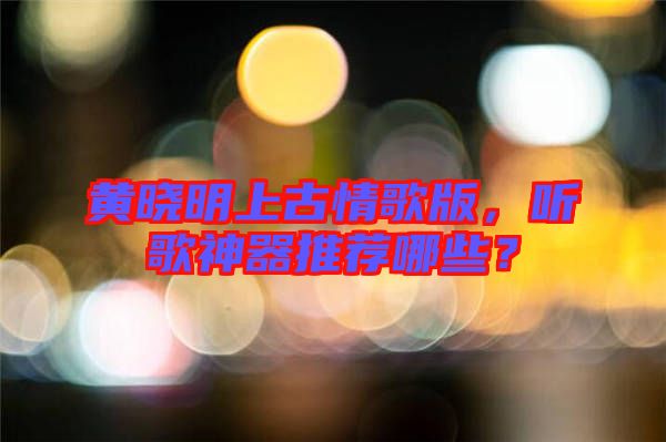黃曉明上古情歌版，聽歌神器推薦哪些？