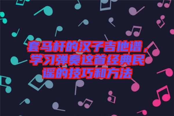 套馬桿的漢子吉他譜，學(xué)習(xí)彈奏這首經(jīng)典民謠的技巧和方法
