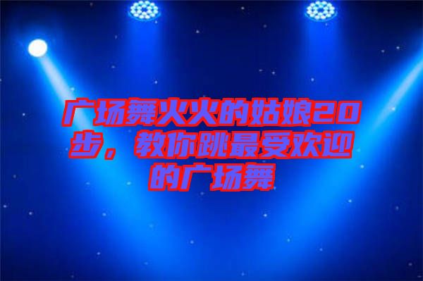 廣場(chǎng)舞火火的姑娘20步，教你跳最受歡迎的廣場(chǎng)舞