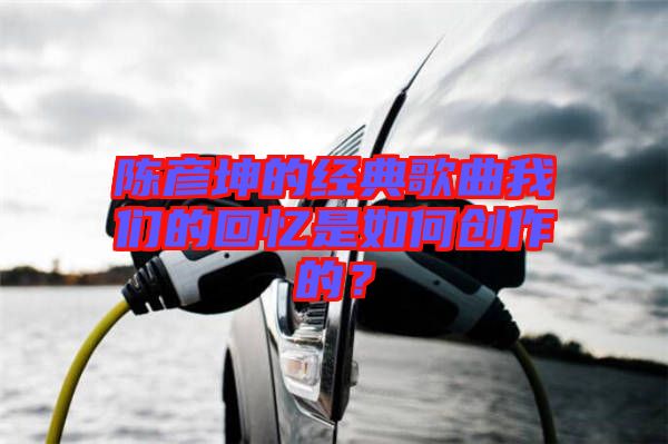 陳彥坤的經(jīng)典歌曲我們的回憶是如何創(chuàng)作的？