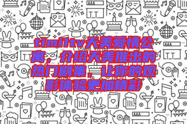 timi1tv天美愛情公寓，介紹天美推出的熱門劇集，讓你的觀影體驗(yàn)更加精彩
