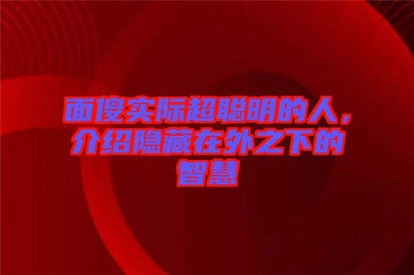面傻實際超聰明的人，介紹隱藏在外之下的智慧