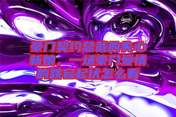 豪門契約總裁的失心新娘，一場豪門愛情的跌宕起伏怎么看