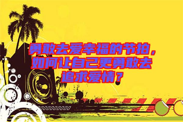 勇敢去愛幸福的節(jié)拍，如何讓自己更勇敢去追求愛情？
