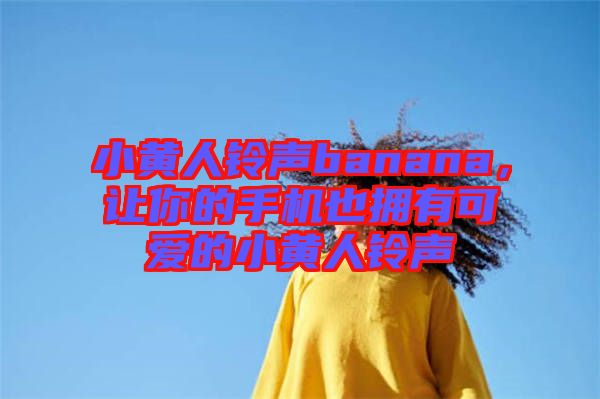 小黃人鈴聲banana，讓你的手機(jī)也擁有可愛的小黃人鈴聲