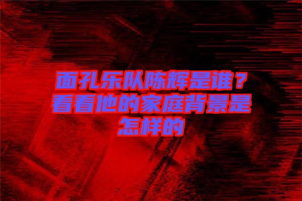 面孔樂隊陳輝是誰？看看他的家庭背景是怎樣的