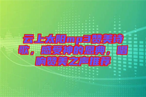 云上太陽mp3贊美詩歌，感受神的恩典，唱響贊美之聲推薦