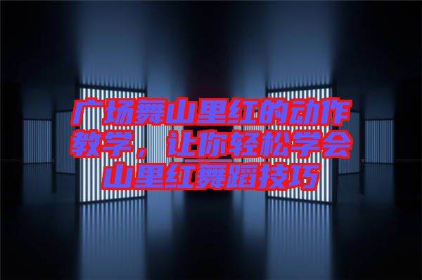 廣場(chǎng)舞山里紅的動(dòng)作教學(xué)，讓你輕松學(xué)會(huì)山里紅舞蹈技巧