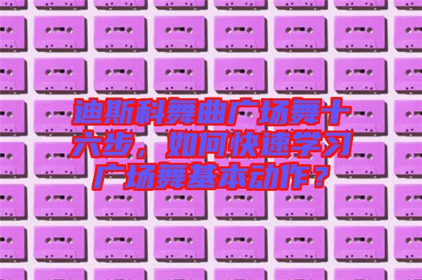 迪斯科舞曲廣場舞十六步，如何快速學(xué)習(xí)廣場舞基本動(dòng)作？