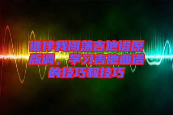 誰伴我闖蕩吉他譜原版調(diào)，學(xué)習(xí)吉他曲譜的技巧和技巧