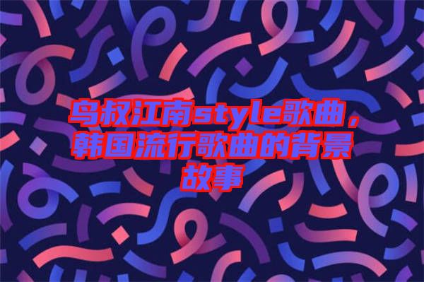鳥叔江南style歌曲，韓國流行歌曲的背景故事