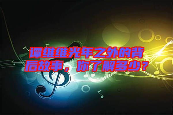 譚維維光年之外的背后故事，你了解多少？