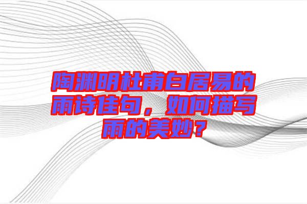 陶淵明杜甫白居易的雨詩佳句，如何描寫雨的美妙？