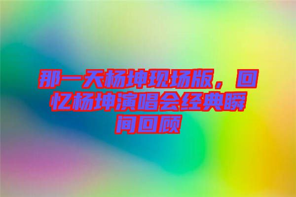 那一天楊坤現(xiàn)場版，回憶楊坤演唱會經(jīng)典瞬間回顧