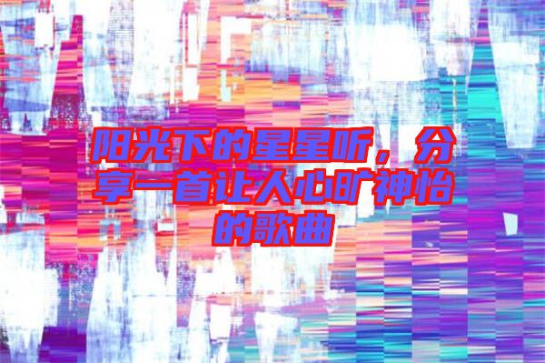 陽光下的星星聽，分享一首讓人心曠神怡的歌曲