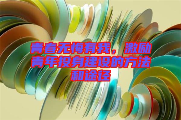 青春無悔有我，激勵青年投身建設(shè)的方法和途徑