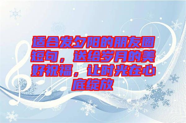 適合發(fā)夕陽的朋友圈短句，送給歲月的美好祝福，讓時(shí)光在心底綻放