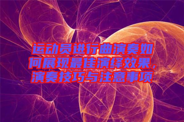 運(yùn)動(dòng)員進(jìn)行曲演奏如何展現(xiàn)最佳演繹效果，演奏技巧與注意事項(xiàng)