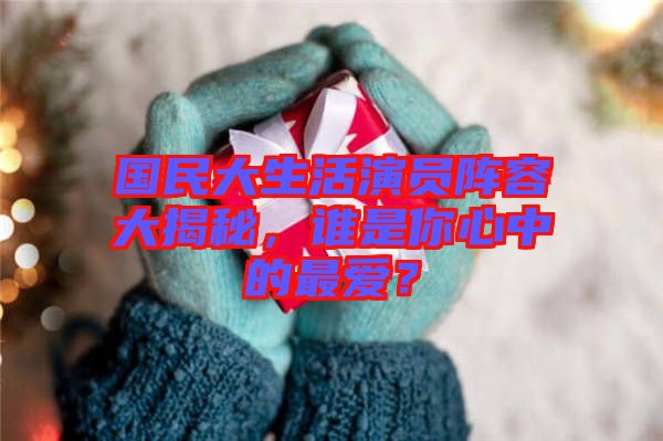 國民大生活演員陣容大揭秘，誰是你心中的最愛？