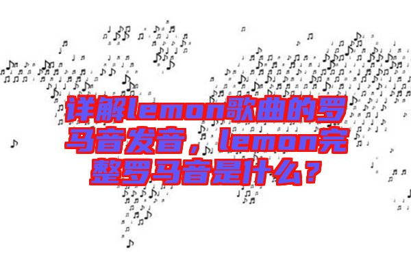 詳解lemon歌曲的羅馬音發(fā)音，lemon完整羅馬音是什么？