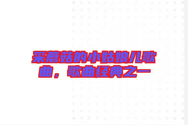 采蘑菇的小姑娘兒歌曲，歌曲經(jīng)典之一