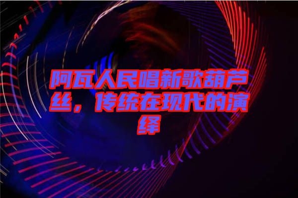 阿瓦人民唱新歌葫蘆絲，傳統(tǒng)在現(xiàn)代的演繹