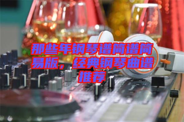 那些年鋼琴譜簡譜簡易版，經(jīng)典鋼琴曲譜推薦