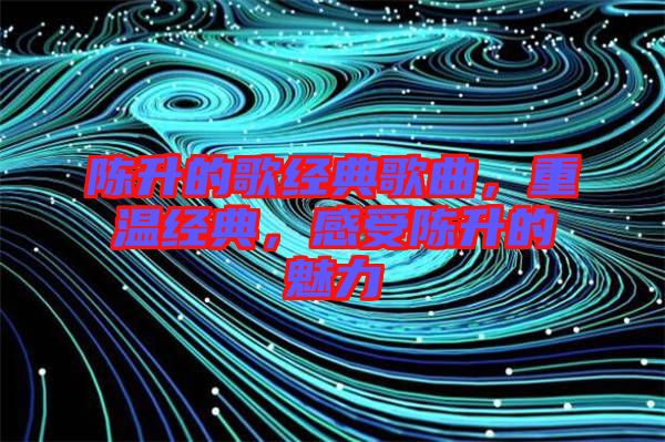 陳升的歌經(jīng)典歌曲，重溫經(jīng)典，感受陳升的魅力