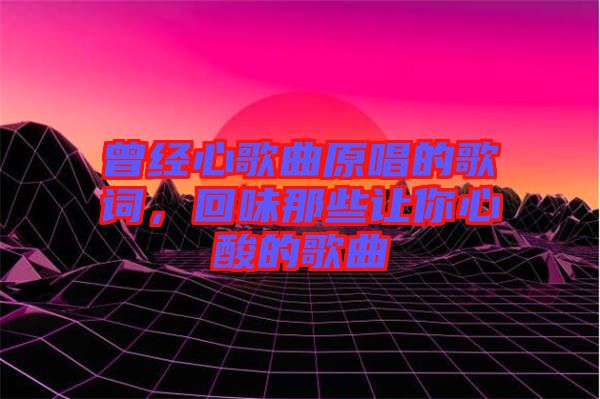 曾經(jīng)心歌曲原唱的歌詞，回味那些讓你心酸的歌曲