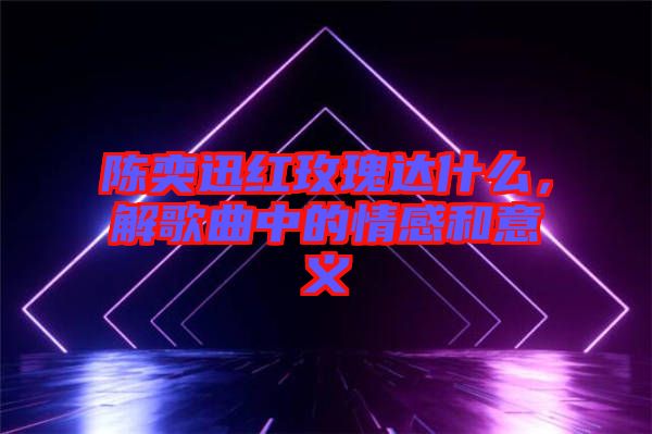 陳奕迅紅玫瑰達(dá)什么，解歌曲中的情感和意義