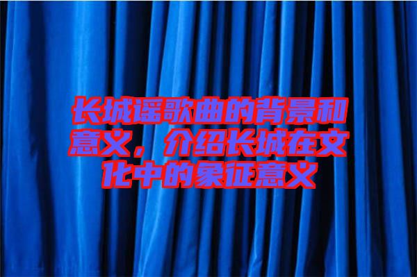 長(zhǎng)城謠歌曲的背景和意義，介紹長(zhǎng)城在文化中的象征意義