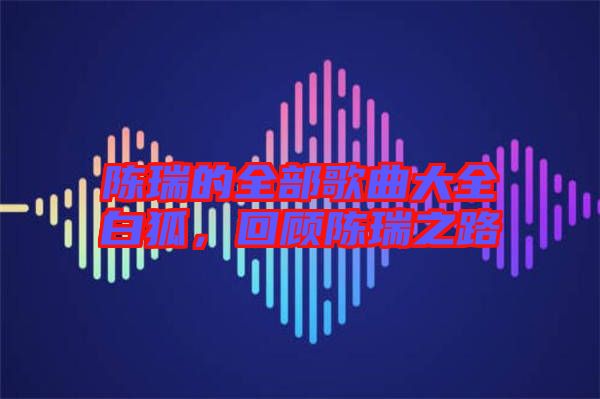 陳瑞的全部歌曲大全白狐，回顧陳瑞之路