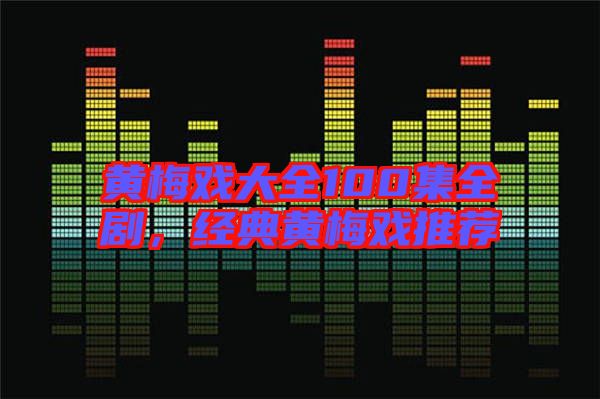 黃梅戲大全100集全劇，經(jīng)典黃梅戲推薦