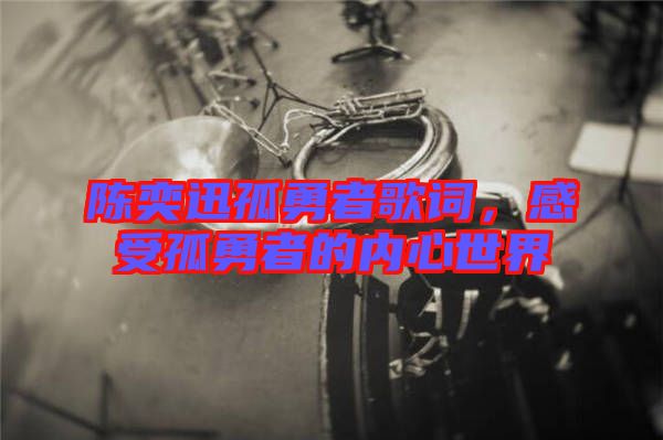 陳奕迅孤勇者歌詞，感受孤勇者的內心世界