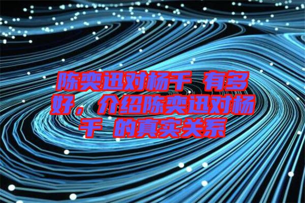 陳奕迅對楊千嬅有多好，介紹陳奕迅對楊千嬅的真實關系