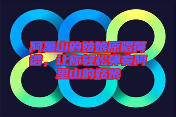 阿里山的姑娘原唱簡譜，讓你輕松彈奏阿里山的姑娘