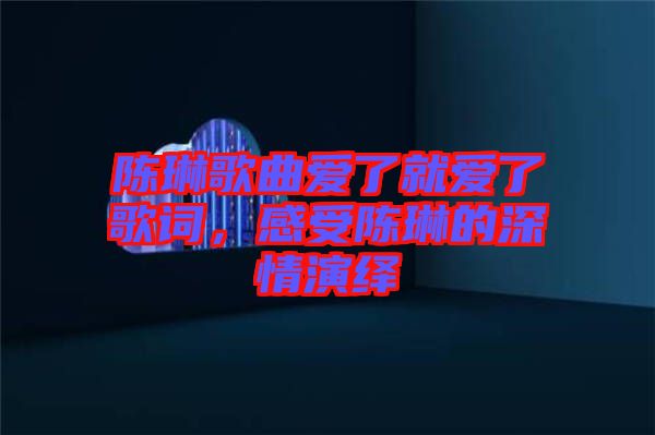陳琳歌曲愛了就愛了歌詞，感受陳琳的深情演繹