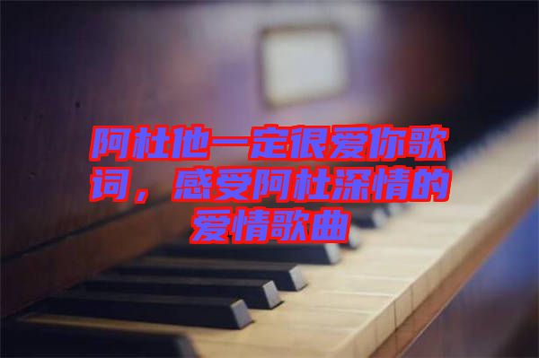 阿杜他一定很愛你歌詞，感受阿杜深情的愛情歌曲