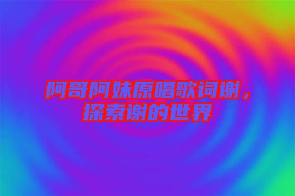 阿哥阿妹原唱歌詞謝，探索謝的世界