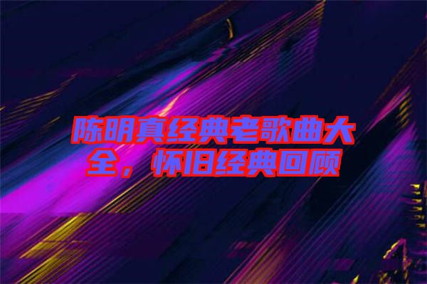 陳明真經(jīng)典老歌曲大全，懷舊經(jīng)典回顧