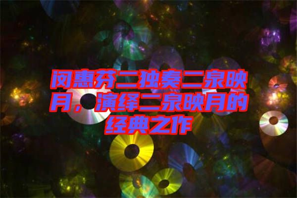 閔惠芬二獨(dú)奏二泉映月，演繹二泉映月的經(jīng)典之作