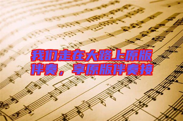 我們走在大路上原版伴奏，享原版伴奏接