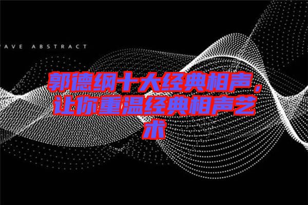 郭德綱十大經(jīng)典相聲，讓你重溫經(jīng)典相聲藝術(shù)