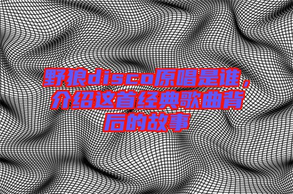 野狼disco原唱是誰，介紹這首經(jīng)典歌曲背后的故事