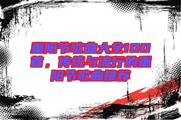 重陽節(jié)歌曲大全100首，傳統(tǒng)與流行的重陽節(jié)歌曲推薦