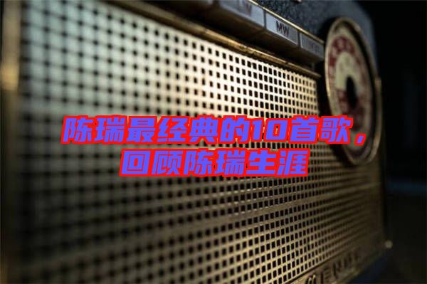 陳瑞最經(jīng)典的10首歌，回顧陳瑞生涯